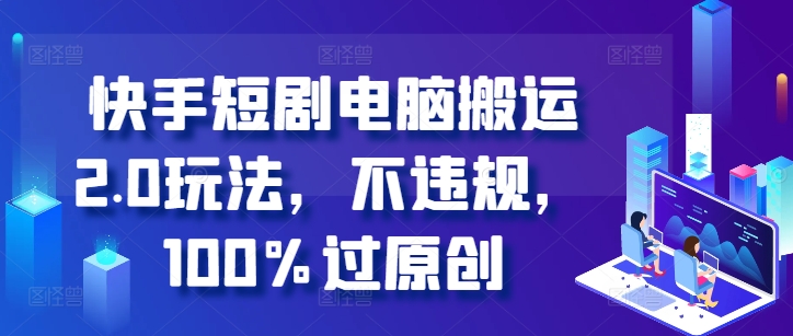 快手短剧电脑搬运2.0玩法，不违规，100%过原创-汇智资源网