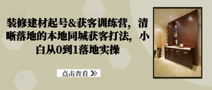 装修建材起号&获客训练营，​清晰落地的本地同城获客打法，小白从0到1落地实操-汇智资源网