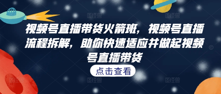 视频号直播带货火箭班，​视频号直播流程拆解，助你快速适应并做起视频号直播带货-汇智资源网