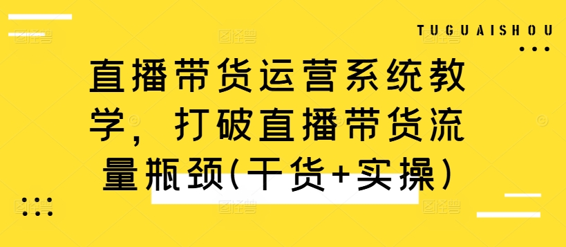 直播带货运营系统教学，打破直播带货流量瓶颈(干货+实操)-汇智资源网