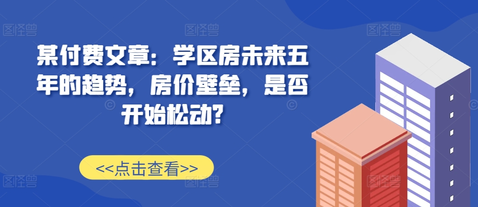 某付费文章：学区房未来五年的趋势，房价壁垒，是否开始松动?-汇智资源网