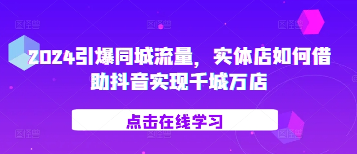 2024引爆同城流量，​实体店如何借助抖音实现千城万店-汇智资源网