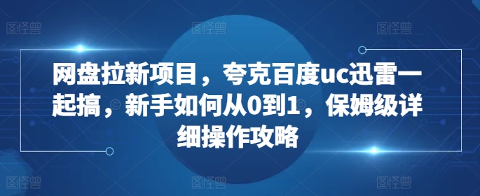 网盘拉新项目，夸克百度uc迅雷一起搞，新手如何从0到1，保姆级详细操作攻略-汇智资源网