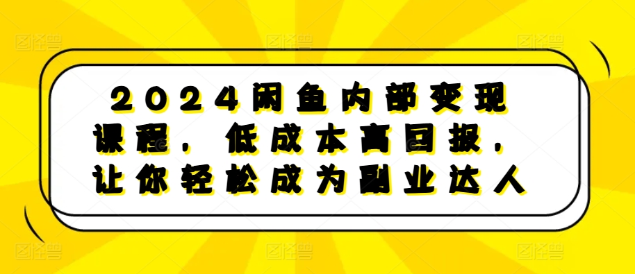 2024闲鱼内部变现课程，低成本高回报，让你轻松成为副业达人-汇智资源网