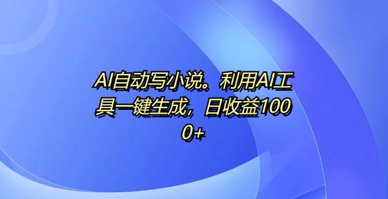 AI自动写小说，利用AI工具一键生成，日收益1k【揭秘】-汇智资源网