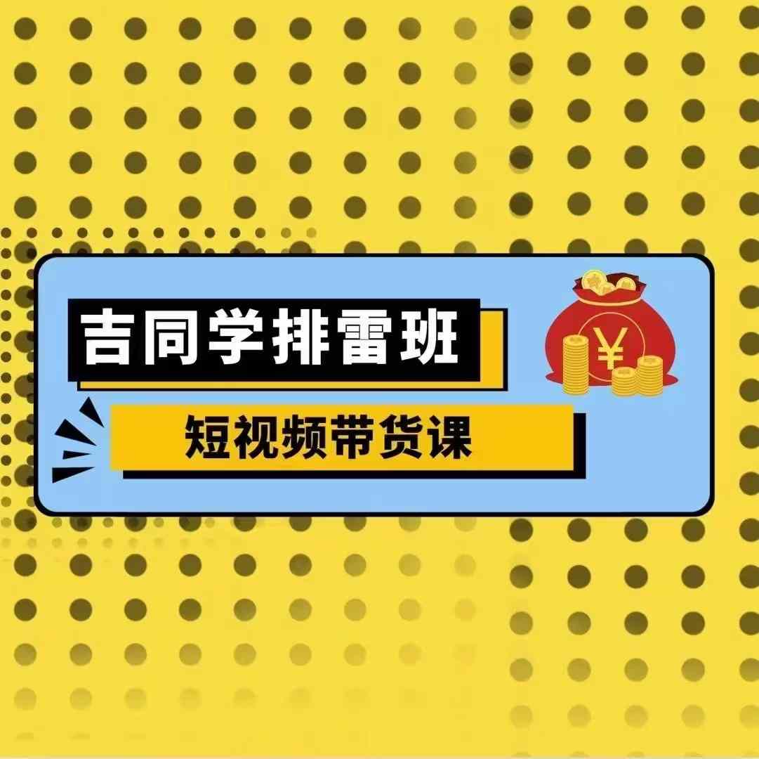 吉同学排雷班短视频带货课，零基础·详解流量成果-汇智资源网