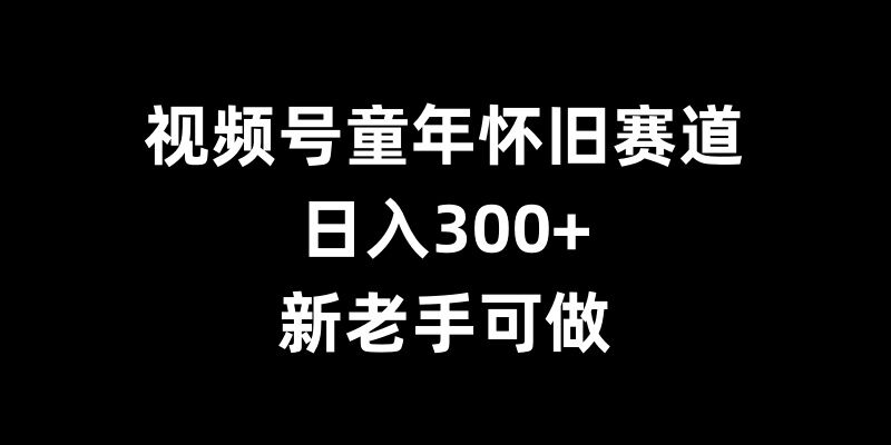 视频号童年怀旧赛道，日入300+，新老手可做【揭秘】-汇智资源网