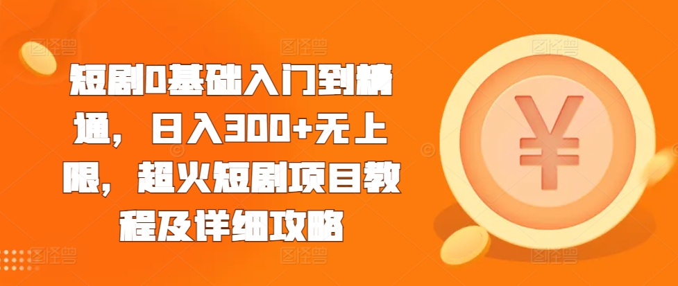 短剧0基础入门到精通，日入300+无上限，超火短剧项目教程及详细攻略-汇智资源网