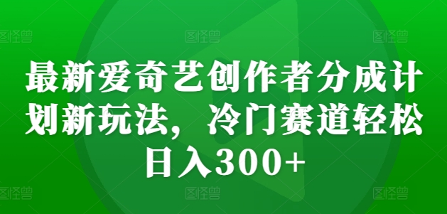 最新爱奇艺创作者分成计划新玩法，冷门赛道轻松日入300+【揭秘】-汇智资源网