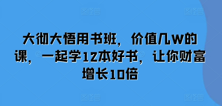 大彻大悟用书班，价值几W的课，一起学12本好书，让你财富增长10倍-汇智资源网