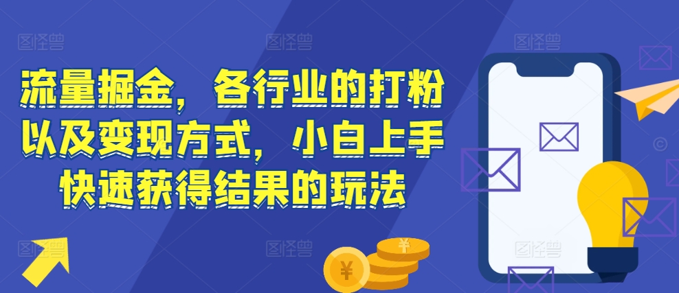 流量掘金，各行业的打粉以及变现方式，小白上手快速获得结果的玩法-汇智资源网