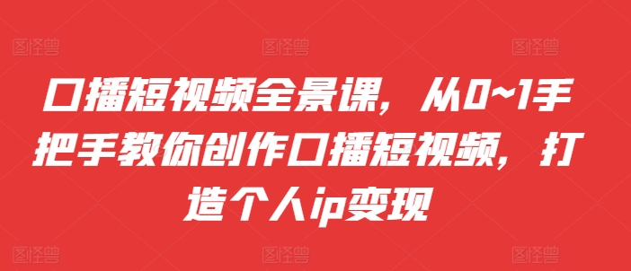 口播短视频全景课，​从0~1手把手教你创作口播短视频，打造个人ip变现-汇智资源网