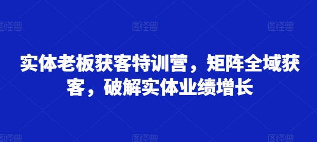 实体老板获客特训营，矩阵全域获客，破解实体业绩增长-汇智资源网