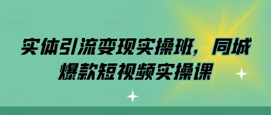 实体引流变现实操班，同城爆款短视频实操课-汇智资源网