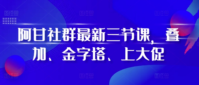 阿甘社群最新三节课，叠加、金字塔、上大促-汇智资源网