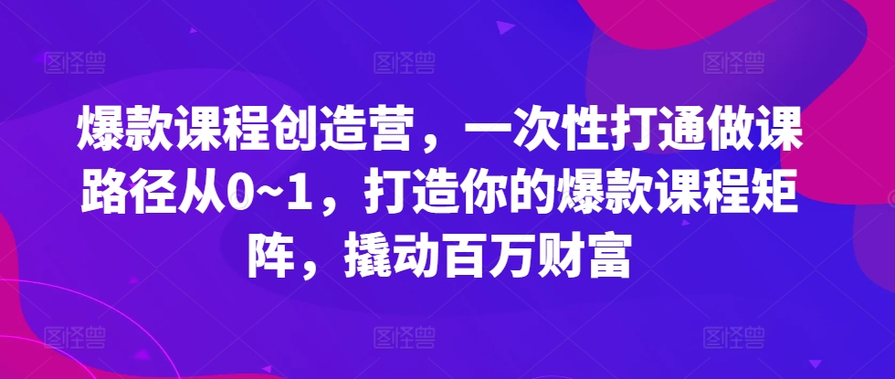 爆款课程创造营，​一次性打通做课路径从0~1，打造你的爆款课程矩阵，撬动百万财富-汇智资源网