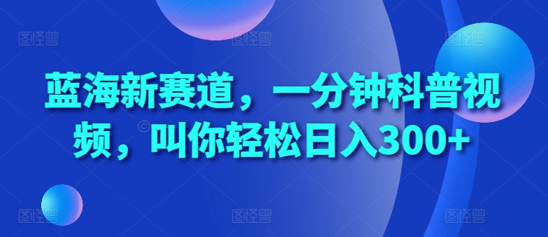 蓝海新赛道，一分钟科普视频，叫你轻松日入300+【揭秘】-汇智资源网