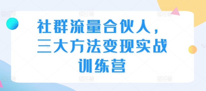 社群流量合伙人，三大方法变现实战训练营-汇智资源网