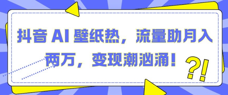 抖音 AI 壁纸热，流量助月入两W，变现潮汹涌【揭秘】-汇智资源网