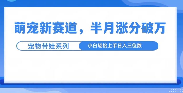 萌宠新赛道，萌宠带娃，半月涨粉10万+，小白轻松入手【揭秘】-汇智资源网