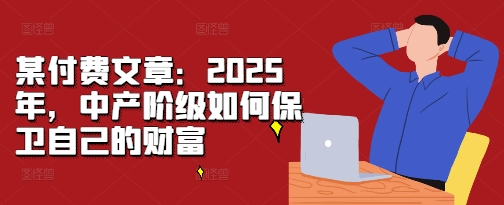 某付费文章：2025年，中产阶级如何保卫自己的财富-汇智资源网