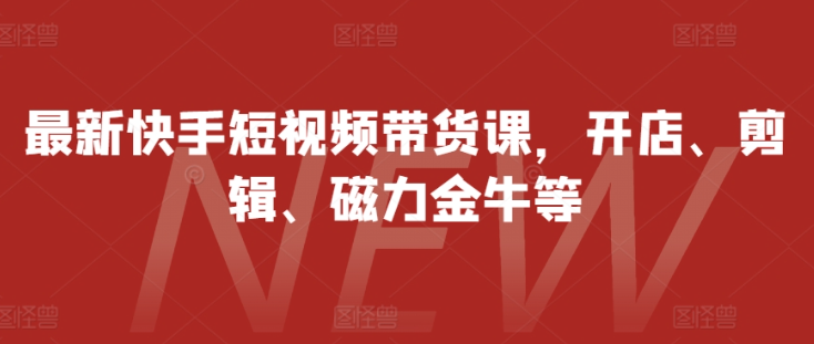 最新快手短视频带货课，开店、剪辑、磁力金牛等-汇智资源网