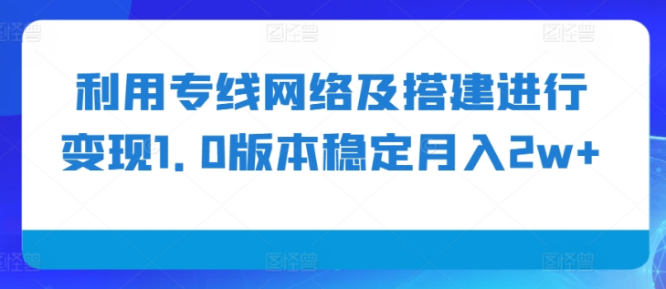 利用专线网络及搭建进行变现1.0版本稳定月入2w+【揭秘】-汇智资源网