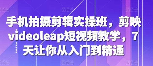 手机拍摄剪辑实操班，剪映videoleap短视频教学，7天让你从入门到精通-汇智资源网