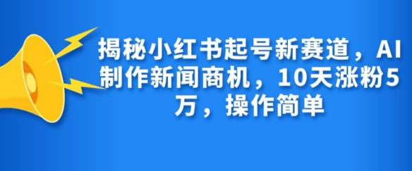 揭秘小红书起号新赛道，AI制作新闻商机，10天涨粉1万，操作简单-汇智资源网