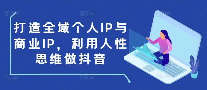 打造全域个人IP与商业IP，利用人性思维做抖音-汇智资源网