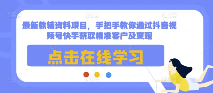 最新教辅资料项目，手把手教你通过抖音视频号快手获取精准客户及变现-汇智资源网