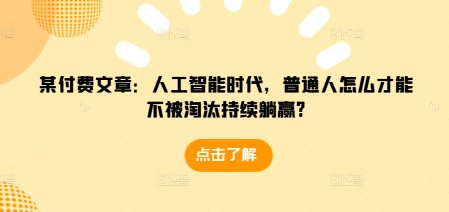 某付费文章：人工智能时代，普通人怎么才能不被淘汰持续躺赢?-汇智资源网