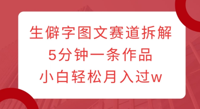 生僻字图文赛道拆解，5分钟一条作品，小白轻松月入过w-汇智资源网