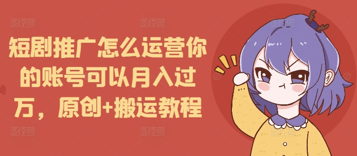 短剧推广怎么运营你的账号可以月入过万，原创+搬运教程-汇智资源网