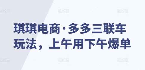 琪琪电商·多多三联车玩法，上午用下午爆单-汇智资源网