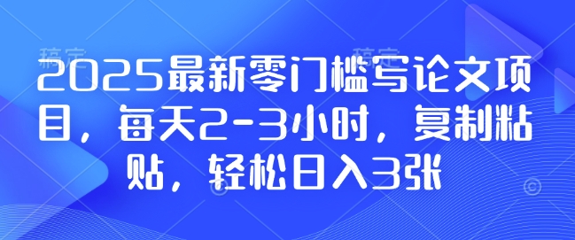 2025最新零门槛写论文项目，每天2-3小时，复制粘贴，轻松日入3张，附详细资料教程【揭秘】-汇智资源网