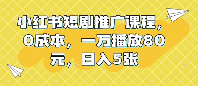 小红书短剧推广课程，0成本，一万播放80元，日入5张-汇智资源网