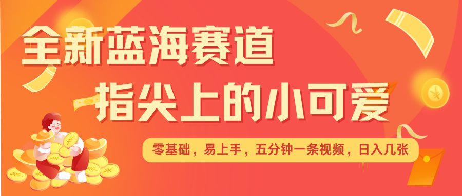 最新蓝海赛道，指尖上的小可爱，几分钟一条治愈系视频，日入几张，矩阵操作收益翻倍-汇智资源网