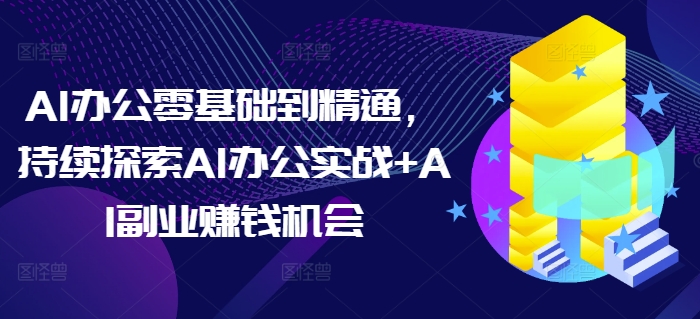 AI办公零基础到精通，持续探索AI办公实战+AI副业赚钱机会-汇智资源网