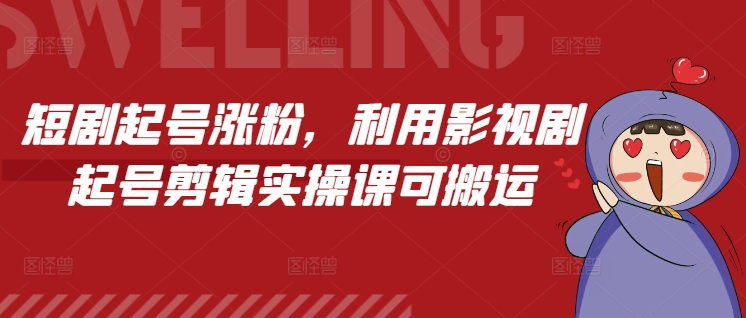 短剧起号涨粉，利用影视剧起号剪辑实操课可搬运-汇智资源网