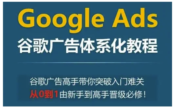 Google Ads谷歌广告体系化教程，谷歌广告高手带你突破入门难关，从0到1由新手到高手晋级必修-汇智资源网