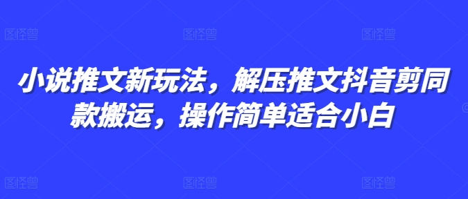 小说推文新玩法，解压推文抖音剪同款搬运，操作简单适合小白-汇智资源网