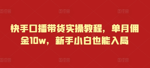 快手口播带货实操教程，单月佣金10w，新手小白也能入局-汇智资源网