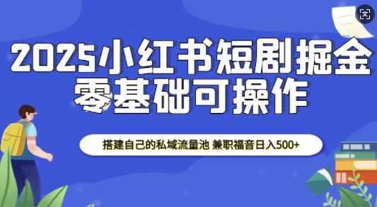 2025小红书短剧掘金，搭建自己的私域流量池，兼职福音日入5张-汇智资源网