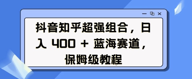 抖音知乎超强组合，日入4张， 蓝海赛道，保姆级教程-汇智资源网