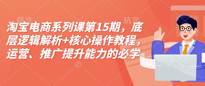 淘宝电商系列课第15期，底层逻辑解析+核心操作教程，运营、推广提升能力的必学课程+配套资料-汇智资源网