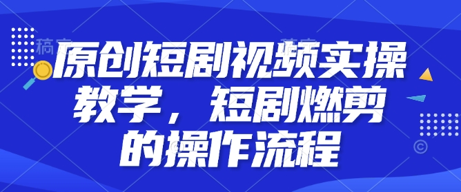 原创短剧视频实操教学，短剧燃剪的操作流程-汇智资源网