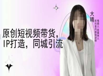 原创短视频带货，IP打造，同城引流-大晴自媒体教程-汇智资源网