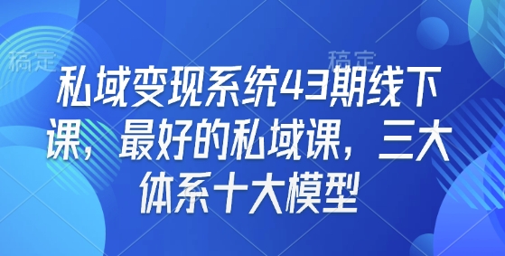 私域变现系统43期线下课，最好的私域课，三大体系十大模型-汇智资源网