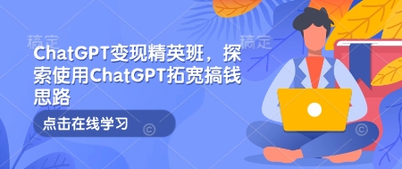 ChatGPT变现精英班，探索使用ChatGPT拓宽搞钱思路-汇智资源网